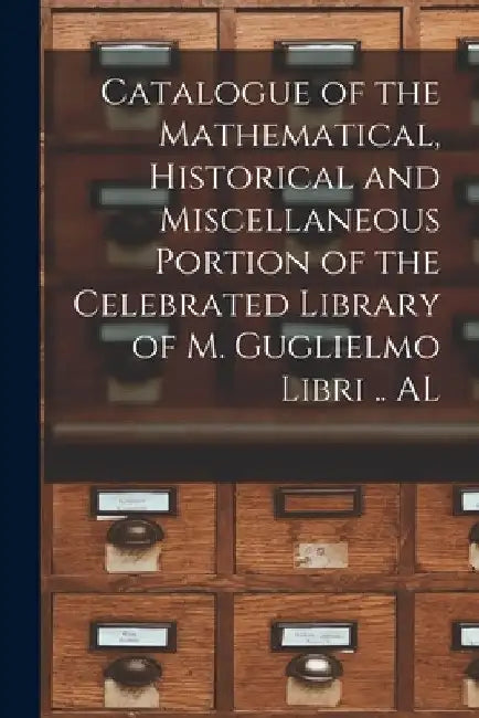 Catalogue of the Mathematical, Historical and Miscellaneous Portion of the Celebrated Library of M. Guglielmo Libri .. AL by Anonymous