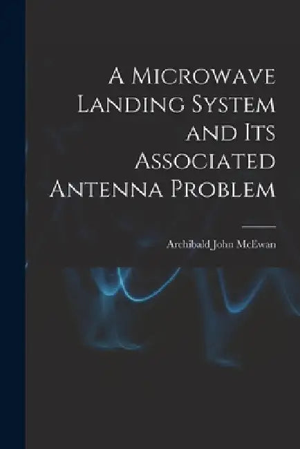 A Microwave Landing System and Its Associated Antenna Problem by Archibald John McEwan