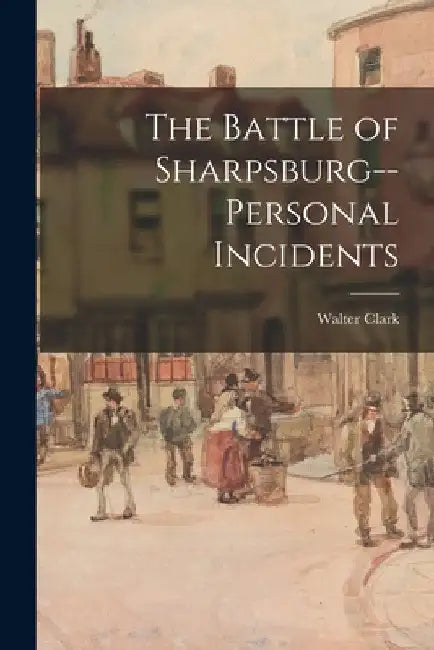 The Battle of Sharpsburg--personal Incidents by Walter 1846-1924 Clark