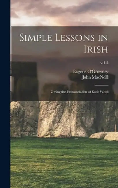 Simple Lessons in Irish: Giving the Pronunciation of Each Word; v.1-5 by Eugene 1863-1899 O'Growney