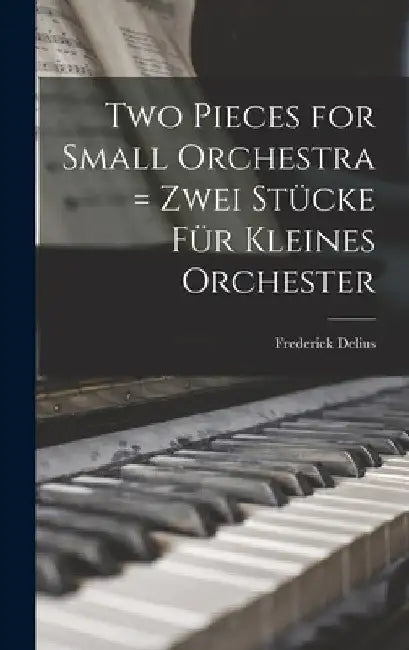 Two Pieces for Small Orchestra = Zwei Stücke Für Kleines Orchester by Frederick 1862-1934 Delius