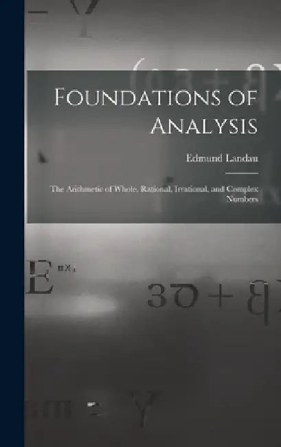 Foundations of Analysis; the Arithmetic of Whole, Rational, Irrational, and Complex Numbers by Edmund 1877-1938 Landau