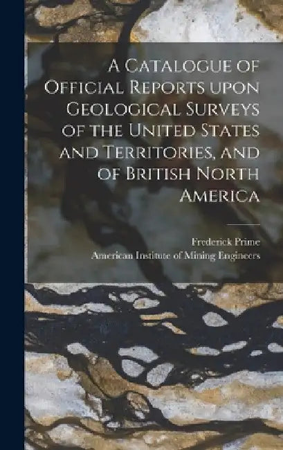 A Catalogue of Official Reports Upon Geological Surveys of the United States and Territories, and of British North America [microform] by Frederick 1846-1915 Prime