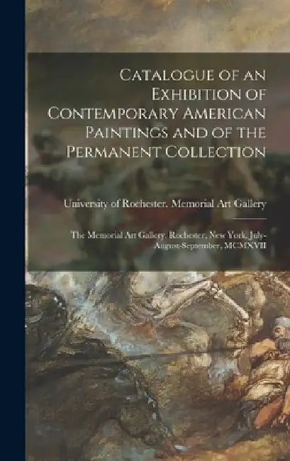 Catalogue of an Exhibition of Contemporary American Paintings and of the Permanent Collection: the Memorial Art Gallery, Rochester, New York, July-Aug by University of Rochester Memorial Art