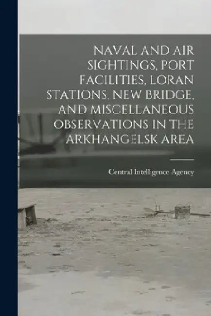 Naval and Air Sightings, Port Facilities, Loran Stations, New Bridge, and Miscellaneous Observations in the Arkhangelsk Area by Central Intelligence Agency