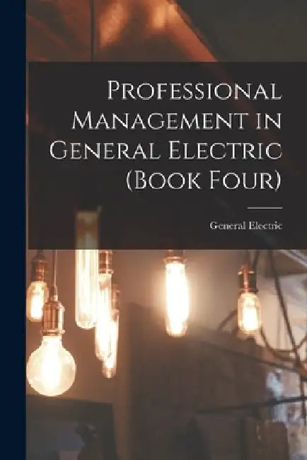 Professional Management in General Electric (Book Four) by General Electric