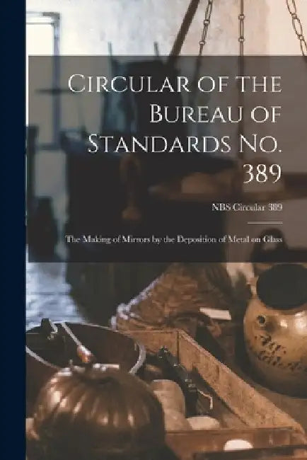 Circular of the Bureau of Standards No. 389: the Making of Mirrors by the Deposition of Metal on Glass; NBS Circular 389 by Anonymous