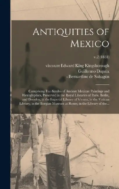 Antiquities of Mexico: Comprising Fac-similes of Ancient Mexican Paintings and Hieroglyphics, Preserved in the Royal Libraries of Paris, Berl by Edward King Viscount Kingsborough