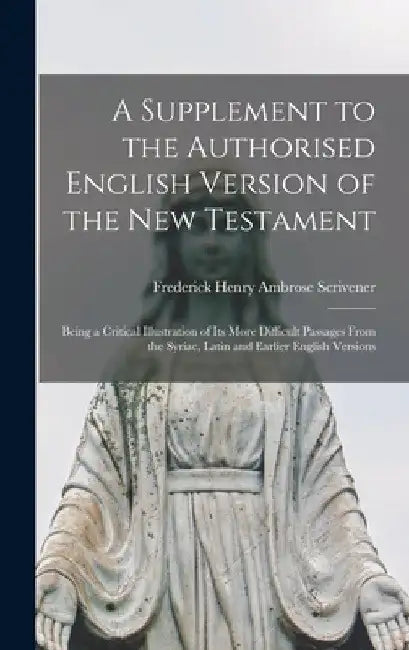 A Supplement to the Authorised English Version of the New Testament: Being a Critical Illustration of Its More Difficult Passages From the Syriac, Lat by Frederick Henry Ambrose 1. Scrivener