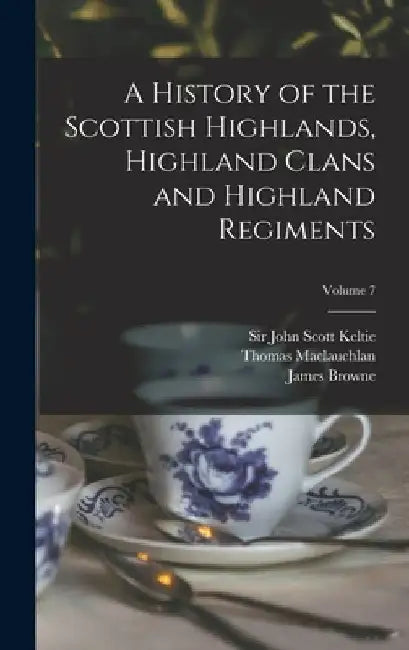 A History of the Scottish Highlands, Highland Clans and Highland Regiments; Volume 7 by John Scott Keltie