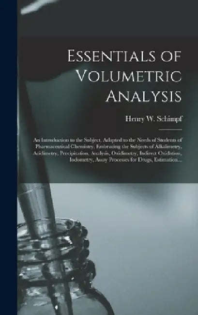 Essentials of Volumetric Analysis; an Introduction to the Subject, Adapted to the Needs of Students of Pharmaceutical Chemistry, Embracing the Subject by Henry W. (Henry William) B. Schimpf