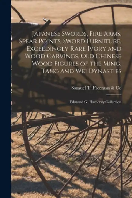 Japanese Swords, Fire Arms, Spear Points, Sword Furniture, Exceedingly Rare Ivory and Wood Carvings, Old Chinese Wood Figures of the Ming, Tang and We by Samuel T Freeman & Co