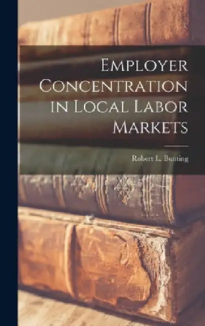 Employer Concentration in Local Labor Markets by Robert L. 1920- Bunting
