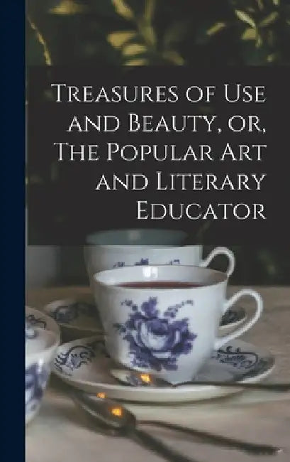 Treasures of Use and Beauty, or, The Popular Art and Literary Educator [microform] by Anonymous