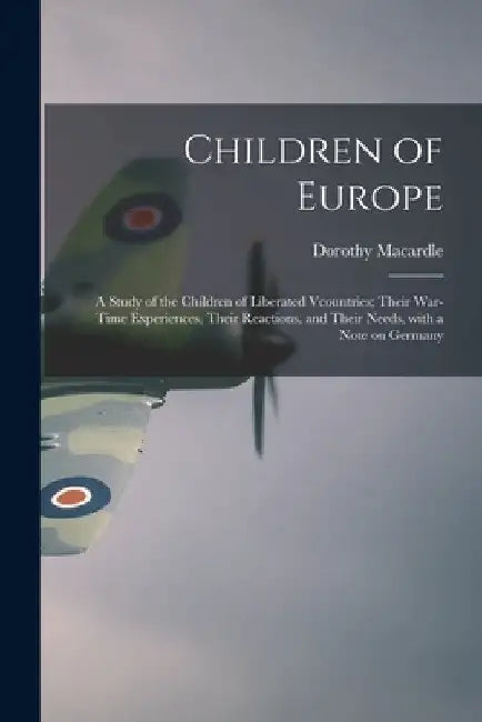 Children of Europe; a Study of the Children of Liberated Vcountries; Their War-time Experiences, Their Reactions, and Their Needs, With a Note on Germ by Dorothy 1889-1958 Macardle