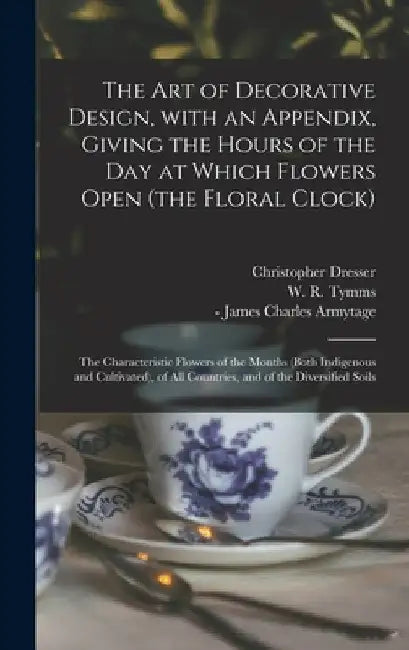 The Art of Decorative Design, With an Appendix, Giving the Hours of the Day at Which Flowers Open (the Floral Clock); the Characteristic Flowers of th by Christopher Dresser