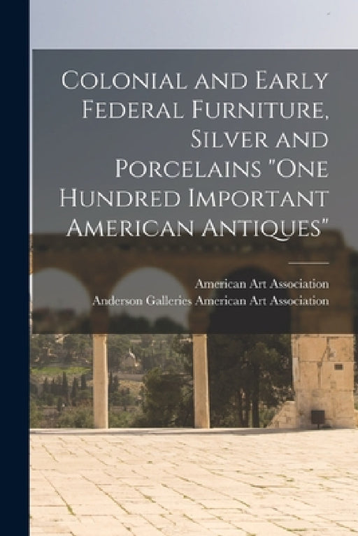 Colonial and Early Federal Furniture, Silver and Porcelains "One Hundred Important American Antiques" by American Art Association, Anderson Ga American Art Association