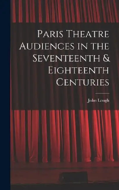 Paris Theatre Audiences in the Seventeenth & Eighteenth Centuries by John Lough