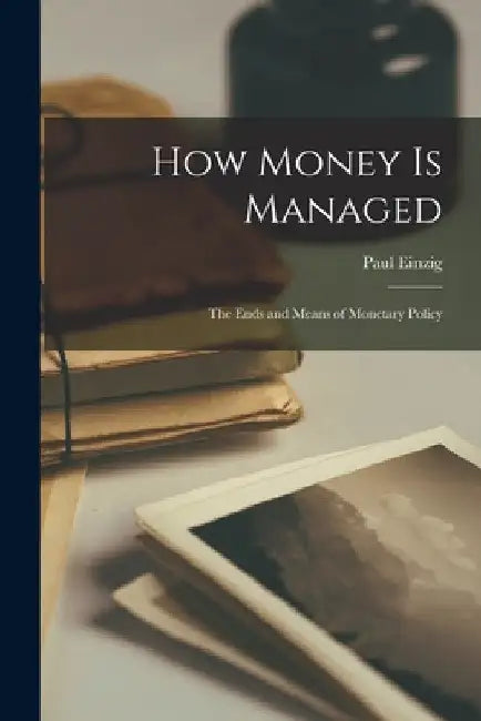 How Money is Managed; the Ends and Means of Monetary Policy by Paul 1897-1973 Einzig