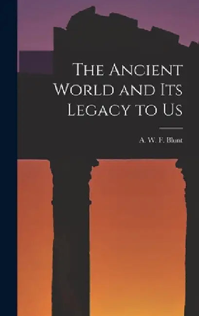 The Ancient World and Its Legacy to Us by A. W. F. (Alfred Walter Frank) Blunt