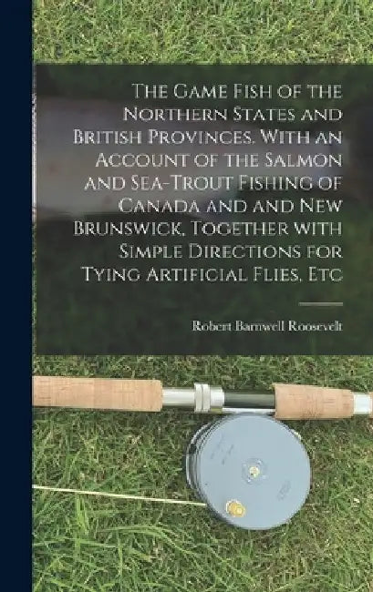 The Game Fish of the Northern States and British Provinces. With an Account of the Salmon and Sea-trout Fishing of Canada and and New Brunswick, Toget by Robert Barnwell 1829-1906 Roosevelt