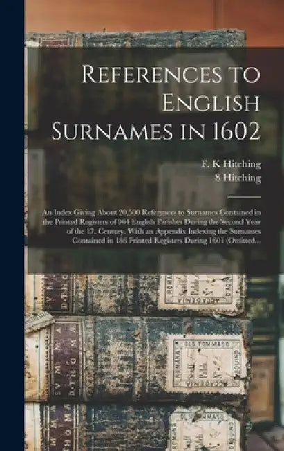 References to English Surnames in 1602; an Index Giving About 20,500 References to Surnames Contained in the Printed Registers of 964 English Parishes by F. K. Hitching