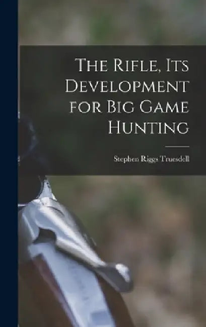 The Rifle, Its Development for Big Game Hunting by Stephen Riggs 1888-1952 Truesdell