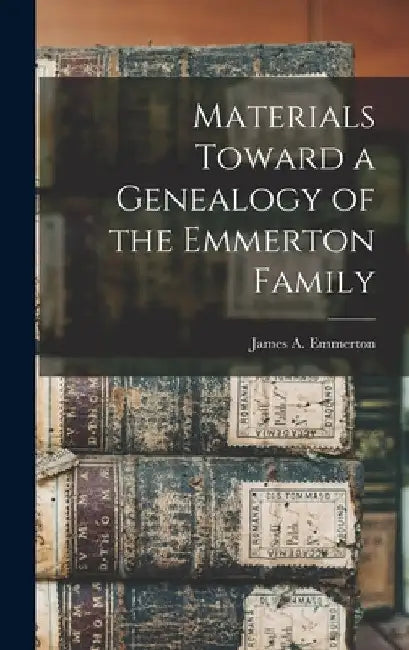 Materials Toward a Genealogy of the Emmerton Family by James a. (James Arthur) 18 Emmerton