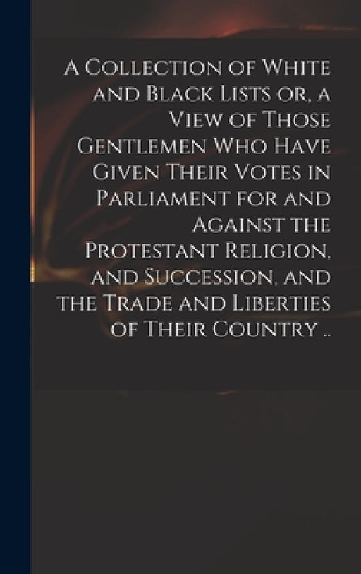 A Collection of White and Black Lists or, a View of Those Gentlemen Who Have Given Their Votes in Parliament for and Against the Protestant Religion, by Anonymous