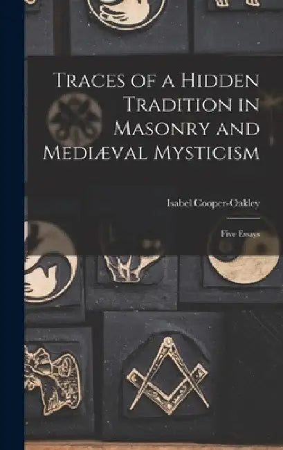 Traces of a Hidden Tradition in Masonry and Mediæval Mysticism: Five Essays by Isabel Cooper-Oakley