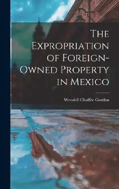 The Expropriation of Foreign-owned Property in Mexico by Wendell Chaffee 1916- Gordon