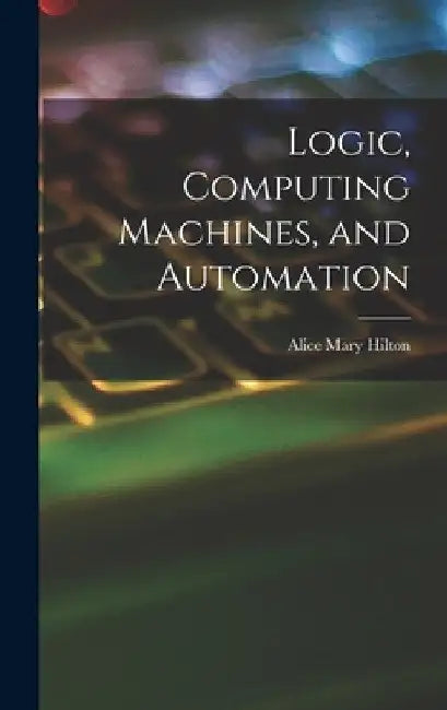 Logic, Computing Machines, and Automation by Alice Mary Hilton