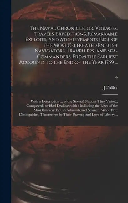 The Naval Chronicle, or, Voyages, Travels, Expeditions, Remarkable Exploits, and Atchievements [sic], of the Most Celebrated English Navigators, Trave by J. Fuller
