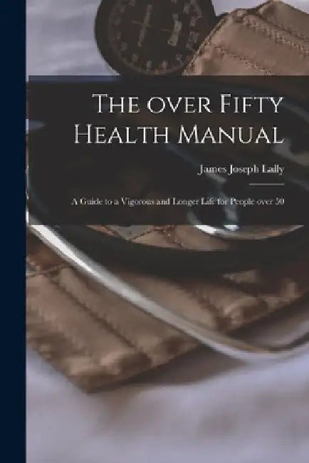 The Over Fifty Health Manual; a Guide to a Vigorous and Longer Life for People Over 50 by James Joseph Lally