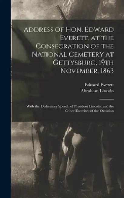 Address of Hon. Edward Everett, at the Consecration of the National Cemetery at Gettysburg, 19th November, 1863: With the Dedicatory Speech of Preside by Edward 1794-1865 Everett