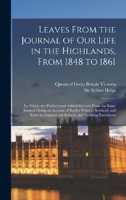 Leaves From the Journal of Our Life in the Highlands, From 1848 to 1861 [microform]: to Which Are Prefixed and Added Extracts From the Same Journal Gi by Queen of Great Britain 181 Victoria