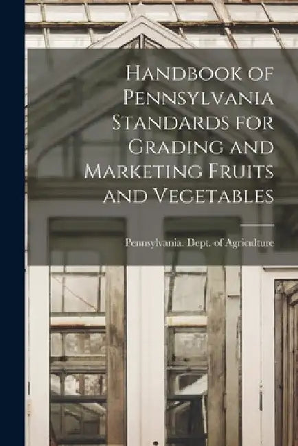 Handbook of Pennsylvania Standards for Grading and Marketing Fruits and Vegetables by Pennsylvania Dept of Agriculture