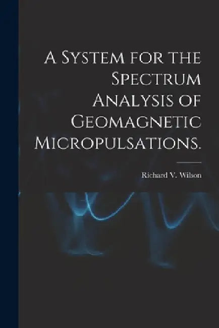 A System for the Spectrum Analysis of Geomagnetic Micropulsations. by Richard V. Wilson