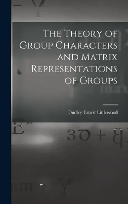 The Theory of Group Characters and Matrix Representations of Groups by Dudley Ernest Littlewood