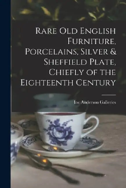 Rare Old English Furniture, Porcelains, Silver & Sheffield Plate, Chiefly of the Eighteenth Century by Inc Anderson Galleries
