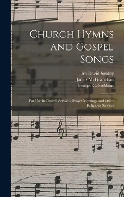 Church Hymns and Gospel Songs: for Use in Church Services, Prayer Meetings and Other Religious Services by Ira David 1840-1908 Sankey