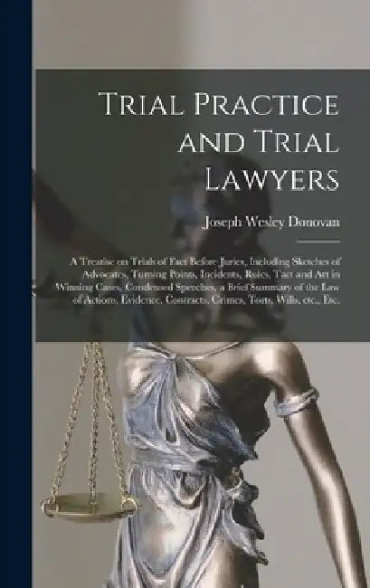 Trial Practice and Trial Lawyers: a Treatise on Trials of Fact Before Juries, Including Sketches of Advocates, Turning Points, Incidents, Rules, Tact by Joseph Wesley 1847- Donovan