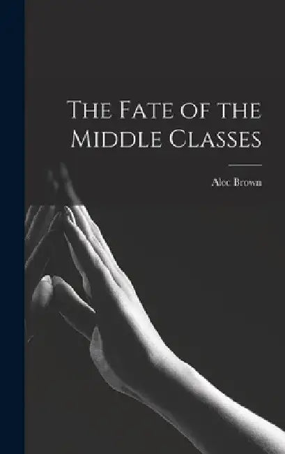 The Fate of the Middle Classes by Alec 1900- Brown