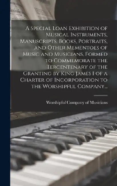 A Special Loan Exhibition of Musical Instruments, Manuscripts, Books, Portraits, and Other Mementoes of Music and Musicians, Formed to Commemorate the by Worshipful Company of Musicians