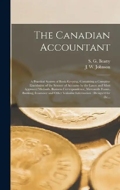 The Canadian Accountant [microform]: a Practical System of Book-keeping, Containing a Complete Elucidation of the Science of Accounts by the Latest an by S. G. (Samuel G. ). B. 1835 Beatty