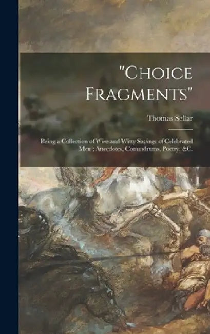 "Choice Fragments" [microform]: Being a Collection of Wise and Witty Sayings of Celebrated Men; Anecdotes, Conundrums, Poetry, &c. by Thomas 1828-1867 Sellar
