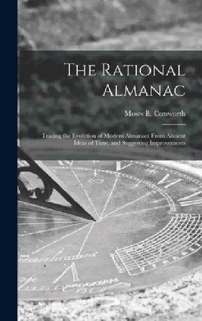 The Rational Almanac: Tracing the Evolution of Modern Almanacs From Ancient Ideas of Time, and Suggesting Improvements by Moses B. (Moses Bruine) 1. Cotsworth