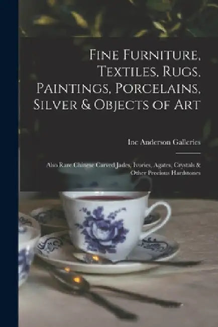 Fine Furniture, Textiles, Rugs, Paintings, Porcelains, Silver & Objects of Art: Also Rare Chinese Carved Jades, Ivories, Agates, Crystals & Other Prec by Inc Anderson Galleries