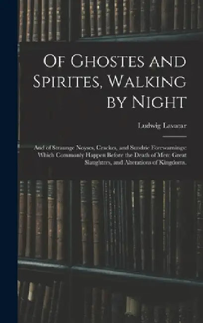 Of Ghostes and Spirites, Walking by Night: and of Straunge Noyses, Crackes, and Sundrie Forewarnings: Which Commonly Happen Before the Death of Men: G by Ludwig Lavatar