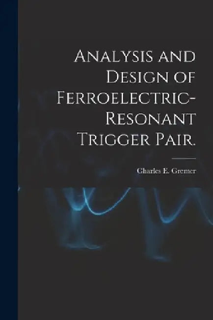Analysis and Design of Ferroelectric-resonant Trigger Pair. by Charles E. Gremer